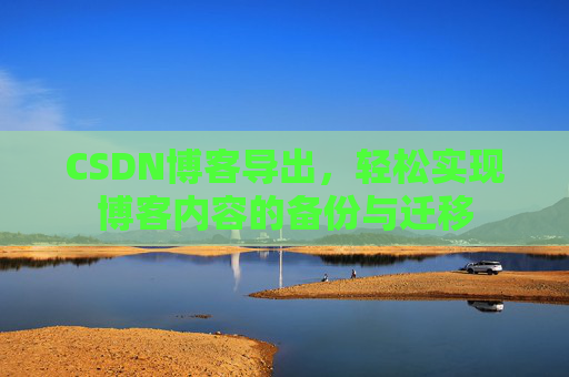 CSDN博客导出，轻松实现博客内容的备份与迁移